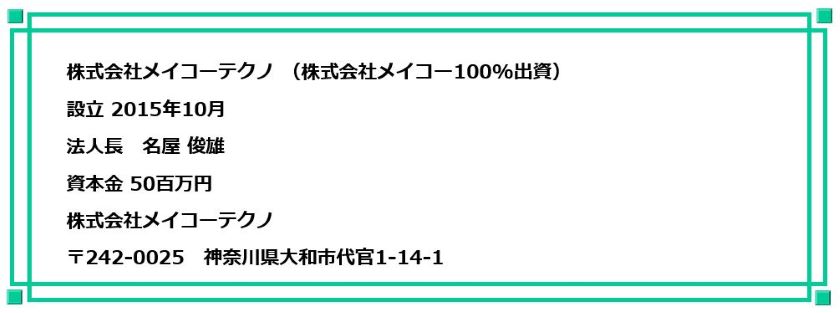 株式会社メイコーテクノ (株式会社メイコー100%出資)
設立 2015年10月
法人長 名屋 俊雄
資本金 50百万円
株式会社メイコーテクノ
〒242-0025 神奈川県大和市代官1-14-1